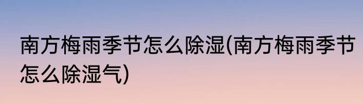 南方梅雨季节怎么除湿(南方梅雨季节怎么除湿气)