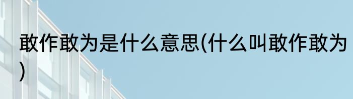 敢作敢为是什么意思(什么叫敢作敢为)