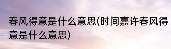 春风得意是什么意思(时间嘉许春风得意是什么意思)