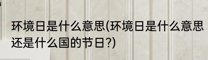 环境日是什么意思(环境日是什么意思还是什么国的节日?)