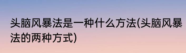 头脑风暴法是一种什么方法(头脑风暴法的两种方式)