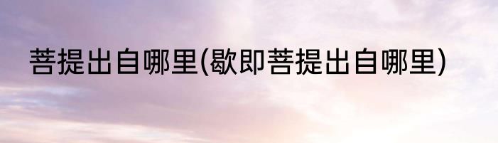 菩提出自哪里(歇即菩提出自哪里)