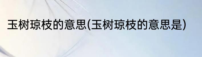 玉树琼枝的意思(玉树琼枝的意思是)