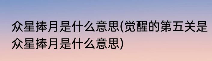 众星捧月是什么意思(觉醒的第五关是众星捧月是什么意思)