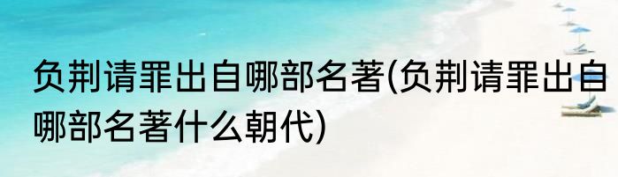 负荆请罪出自哪部名著(负荆请罪出自哪部名著什么朝代)
