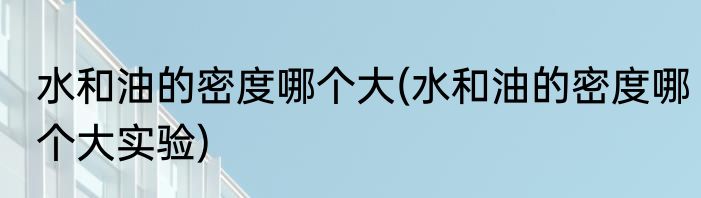 水和油的密度哪个大(水和油的密度哪个大实验)