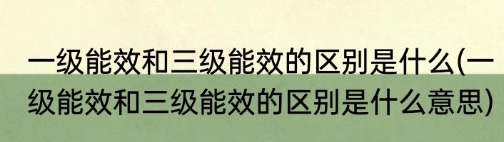 一级能效和三级能效的区别是什么(一级能效和三级能效的区别是什么意思)