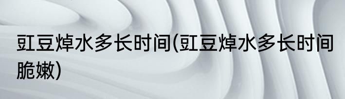 豇豆焯水多长时间(豇豆焯水多长时间 脆嫩)