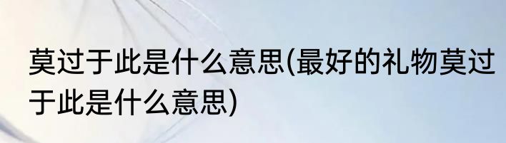 莫过于此是什么意思(最好的礼物莫过于此是什么意思)