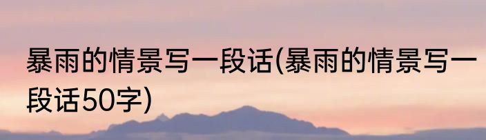 暴雨的情景写一段话(暴雨的情景写一段话50字)