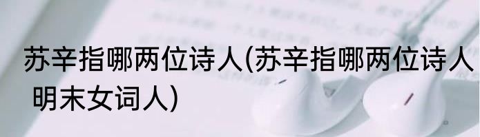 苏辛指哪两位诗人(苏辛指哪两位诗人 明末女词人)