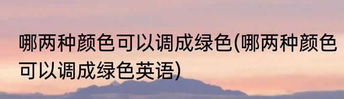 哪两种颜色可以调成绿色(哪两种颜色可以调成绿色英语)