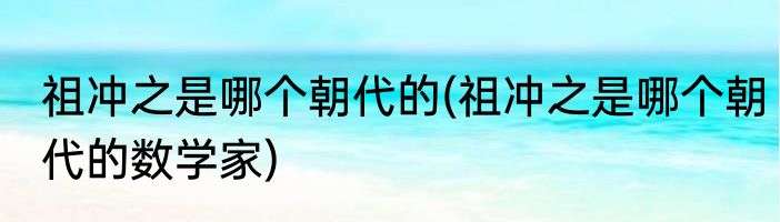 祖冲之是哪个朝代的(祖冲之是哪个朝代的数学家)