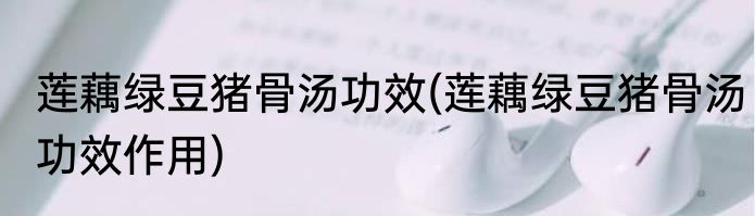 莲藕绿豆猪骨汤功效(莲藕绿豆猪骨汤功效作用)