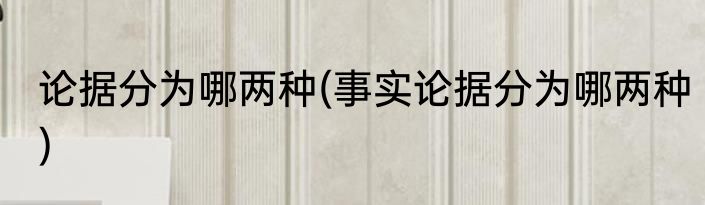 论据分为哪两种(事实论据分为哪两种)