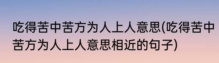 吃得苦中苦方为人上人意思(吃得苦中苦方为人上人意思相近的句子)