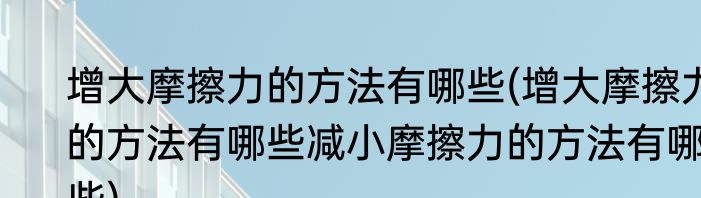 增大摩擦力的方法有哪些(增大摩擦力的方法有哪些减小摩擦力的方法有哪些)