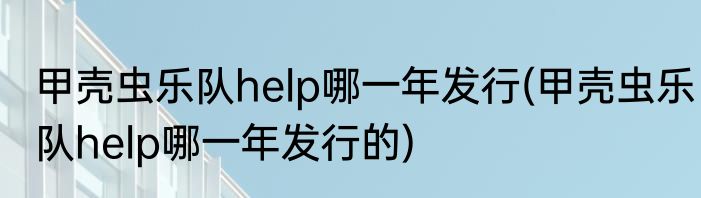 甲壳虫乐队help哪一年发行(甲壳虫乐队help哪一年发行的)
