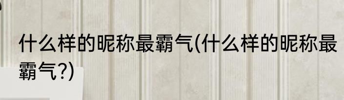 什么样的昵称最霸气(什么样的昵称最霸气?)