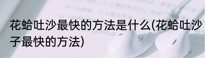 花蛤吐沙最快的方法是什么(花蛤吐沙子最快的方法)