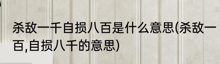 杀敌一千自损八百是什么意思(杀敌一百,自损八千的意思)