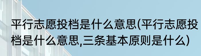 平行志愿投档是什么意思(平行志愿投档是什么意思,三条基本原则是什么)