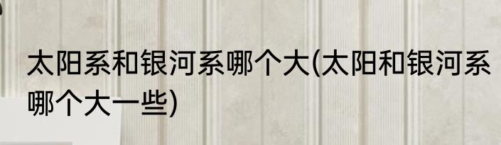 太阳系和银河系哪个大(太阳和银河系哪个大一些)