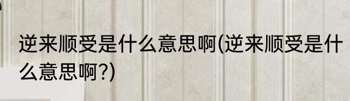 逆来顺受是什么意思啊(逆来顺受是什么意思啊?)