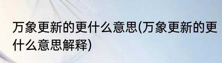 万象更新的更什么意思(万象更新的更什么意思解释)