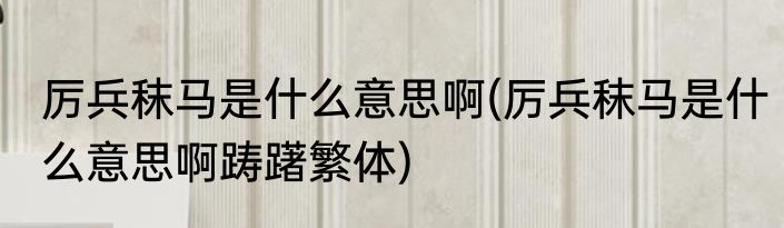厉兵秣马是什么意思啊(厉兵秣马是什么意思啊踌躇繁体)