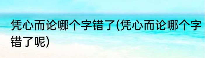 凭心而论哪个字错了(凭心而论哪个字错了呢)