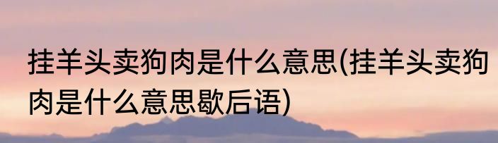 挂羊头卖狗肉是什么意思(挂羊头卖狗肉是什么意思歇后语)