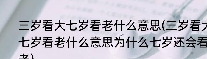 三岁看大七岁看老什么意思(三岁看大七岁看老什么意思为什么七岁还会看老)