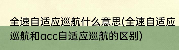 全速自适应巡航什么意思(全速自适应巡航和acc自适应巡航的区别)