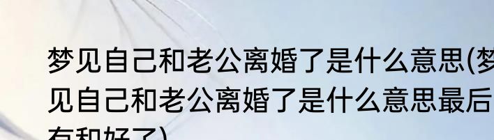 梦见自己和老公离婚了是什么意思(梦见自己和老公离婚了是什么意思最后有和好了)