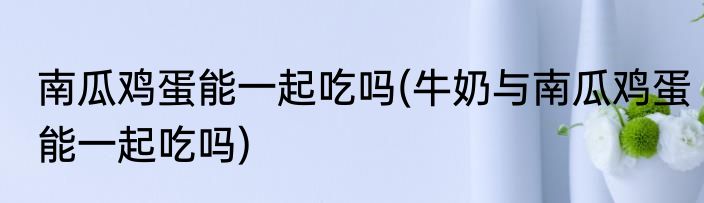 南瓜鸡蛋能一起吃吗(牛奶与南瓜鸡蛋能一起吃吗)
