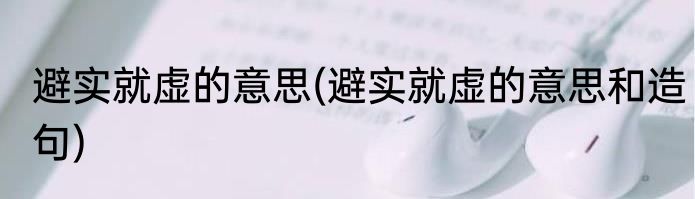 避实就虚的意思(避实就虚的意思和造句)