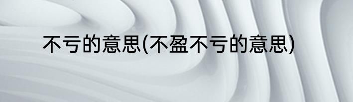 不亏的意思(不盈不亏的意思)