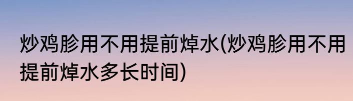 炒鸡胗用不用提前焯水(炒鸡胗用不用提前焯水多长时间)