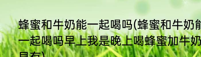 蜂蜜和牛奶能一起喝吗(蜂蜜和牛奶能一起喝吗早上我是晚上喝蜂蜜加牛奶早有)