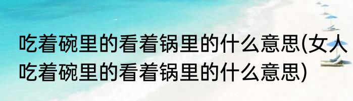 吃着碗里的看着锅里的什么意思(女人吃着碗里的看着锅里的什么意思)