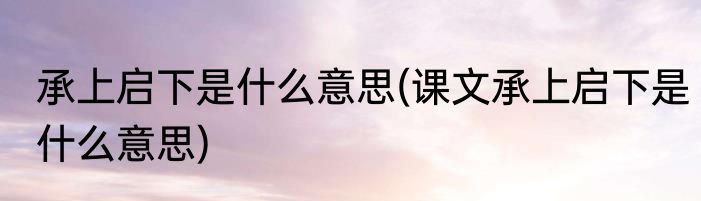 承上启下是什么意思(课文承上启下是什么意思)