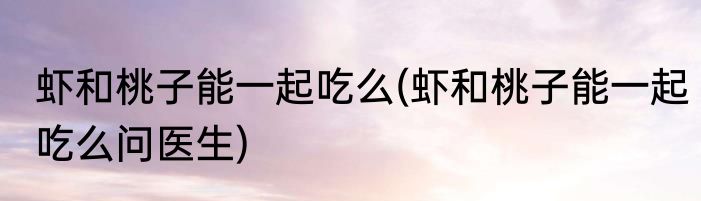 虾和桃子能一起吃么(虾和桃子能一起吃么问医生)