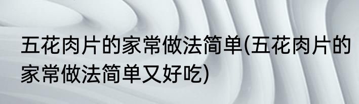 五花肉片的家常做法简单(五花肉片的家常做法简单又好吃)