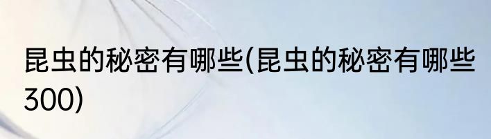 昆虫的秘密有哪些(昆虫的秘密有哪些 300)