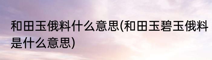 和田玉俄料什么意思(和田玉碧玉俄料是什么意思)