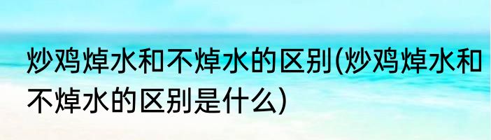 炒鸡焯水和不焯水的区别(炒鸡焯水和不焯水的区别是什么)