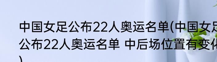 中国女足公布22人奥运名单(中国女足公布22人奥运名单 中后场位置有变化)