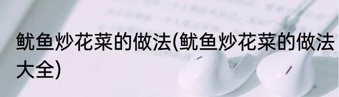 鱿鱼炒花菜的做法(鱿鱼炒花菜的做法大全)