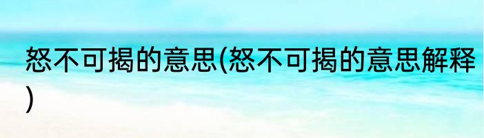怒不可揭的意思(怒不可揭的意思解释)